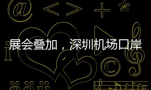 深圳叠加系列展会效应