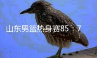 山东男篮热身赛85：75埃及国家队，陈培东回家作战获15分