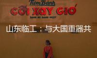 山东临工�：与大国重器共攀巅峰！十九年携手擎动山河