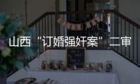 山西“订婚强奸案”二审宣判
：驳回上诉，维持原判