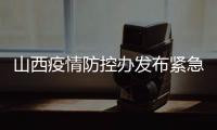山西疫情防控办发布紧急通知 严格疫情防控、管控措施