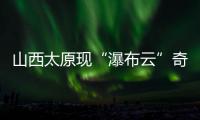 山西太原现“瀑布云”奇观，飞机贴云飞行上演“穿云箭”