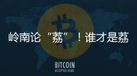 岭南论“荔”
！谁才是荔枝界“天下第一”