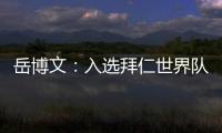 岳博文
：入选拜仁世界队让我走出舒适区
，拜仁也是我梦想的俱乐部