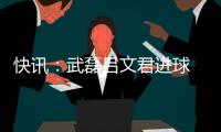 快讯：武磊吕文君进球 东亚客场3