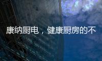 康纳厨电
，健康厨房的不二之选!