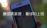 康丽莱家居
：看球和上班无法兼得?你缺的只是一张好床垫