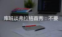 库班谈弗拉格首秀：不要给他压力 科比也花了两年才找到感觉