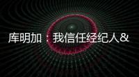 库明加：我信任经纪人&想了解交易进展 但更想专注于提升自己