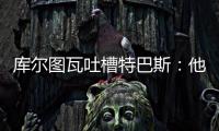库尔图瓦吐槽特巴斯
�：他非常喜欢出风头
，我没见过其他主席这样