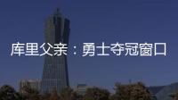 库里父亲：勇士夺冠窗口正在关闭 斯蒂芬&追梦&巴特勒&均年龄35+