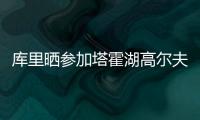 库里晒参加塔霍湖高尔夫名人赛照片：让我们好好收尾吧