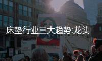 床垫行业三大趋势:龙头之争白热化、全渠道布局、多练内功