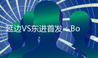 延边VS东进首发�：Bo季奇PK卢西亚诺 宋泰林压阵