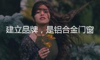 建立品牌，是铝合金门窗企业疫情下最好的对策