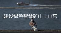 建设绿色智慧矿山	！山东重工旗下雷沃矿山一体化解决方案征战西北