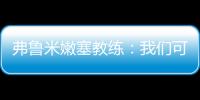 弗鲁米嫩塞教练：我们可以昂首离开，回到巴西继续争冠