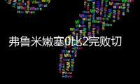 弗鲁米嫩塞0比2完败切尔西，席尔瓦面对旧主表现不俗	，值得期待