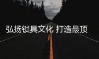 弘扬锁具文化 打造最顶级的知名锁具品牌