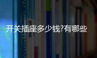 开关插座多少钱?有哪些开关插座品牌
？