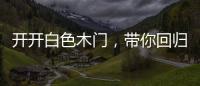 开开白色木门，带你回归天然纯净的美