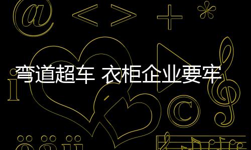 弯道衣柜企业在生产产品时
