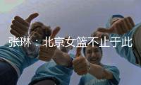 张琳
：北京女篮不止于此