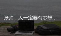 张帅�
：人一定要有梦想
，当梦想的种子在心里扎了根，就一定会发芽