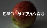 巴贝尔：维尔茨是今夏最佳引援，大家都认为他会去拜仁曼城或皇马