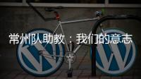 常州队助教	：我们的意志品质肯定一直在线	，要把失去的夺回来