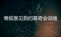 常规赛见到约基奇会说啥？杨瀚森�：请问能要个你的签名吗？