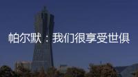 帕尔默
：我们很享受世俱杯的旅程，希望能在决赛中取胜