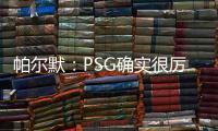 帕尔默：PSG确实很厉害�，但我们有自己的计划且会努力执行