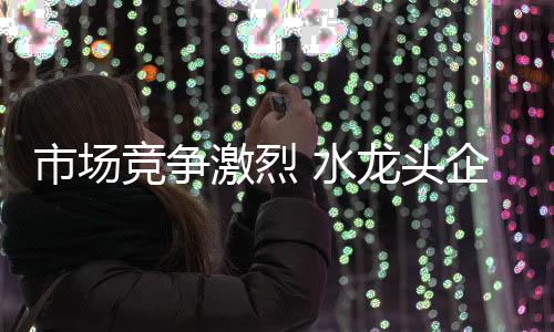 头企使得市场竞争越发激烈