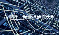 布雷默：我曾拒绝意大利归化，安切洛蒂执教巴西对我是个积极因素