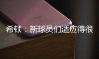 希顿：新球员们适应得很好，我认为他们会成为超值引援