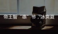 帝王智“惠”节，冰爽夏日大放价!