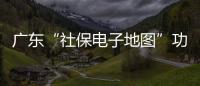 广东“社保电子地图”功能上线	，3.99万个社保服务网点信息随时查