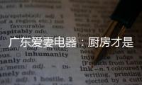 广东爱妻电器
：厨房才是生活的秀场