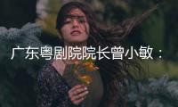 广东粤剧院院长曾小敏：以文艺让世界感受中国魅力