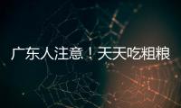 广东人注意！天天吃粗粮血糖却飙升
？医生曝光3种"假粗粮"正在悄悄毁掉健康！