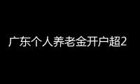广东个人养老金开户超2000万户，居全国首位