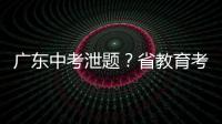 广东中考泄题�？省教育考试院通报：不存在考前试题泄露情况