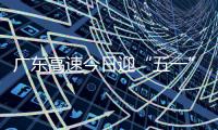 广东高速今日迎“五一”假期返程小高峰！十大繁忙路段公布