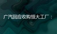 广汽回应收购恒大工厂：优先利用现有产能