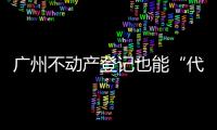 广州不动产登记也能“代跑腿”	！