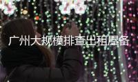 广州大规模排查出租屋备案！有房东哭诉，租金降得厉害	
，房源太多