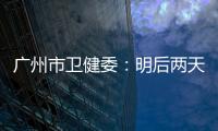 广州市卫健委
：明后两天是本轮疫情处置的关键窗口期
