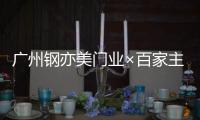 广州钢亦美门业×百家主流媒体，打造良好的品牌生态