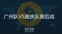 广州队VS重庆队赛后战报